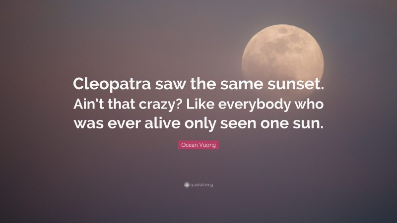 Ocean Vuong Quote: “Cleopatra saw the same sunset. Ain’t that crazy? Like everybody who was ever alive only seen one sun.”