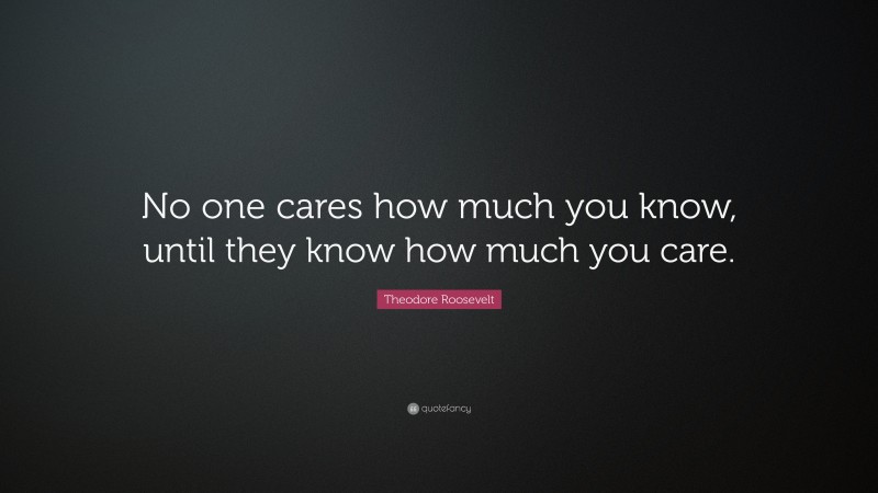 Theodore Roosevelt Quote: “No one cares how much you know, until they know how much you care.”