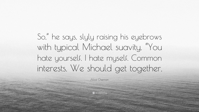 Alice Oseman Quote: “So,” he says, slyly raising his eyebrows with typical Michael suavity. “You hate yourself. I hate myself. Common interests. We should get together.”