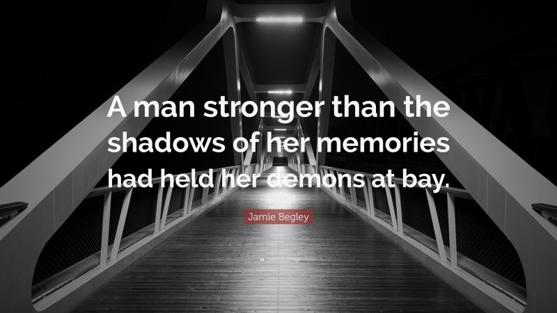 Jamie Begley Quote: “A man stronger than the shadows of her memories had held her demons at bay.”