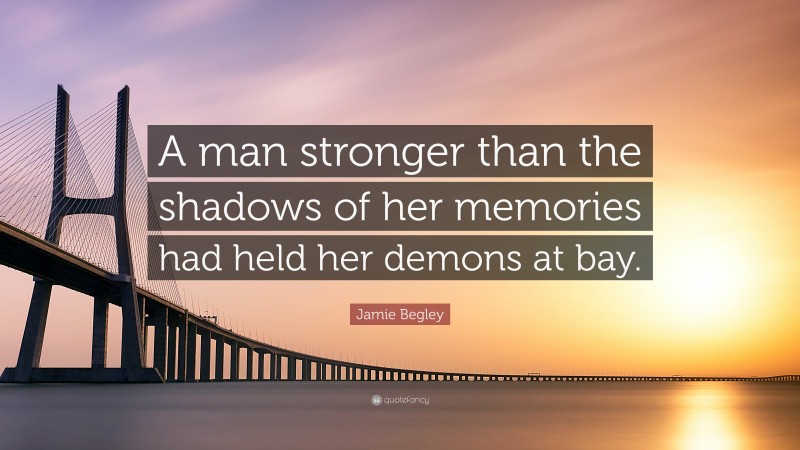 Jamie Begley Quote: “A man stronger than the shadows of her memories had held her demons at bay.”