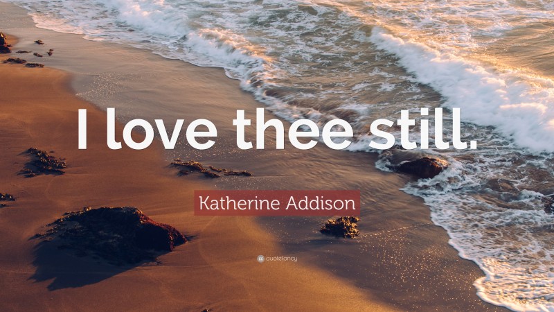 Katherine Addison Quote: “I love thee still.”