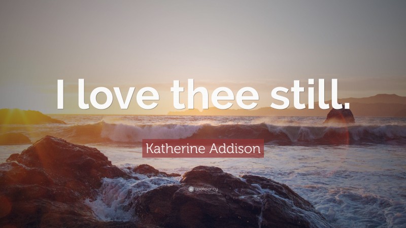 Katherine Addison Quote: “I love thee still.”