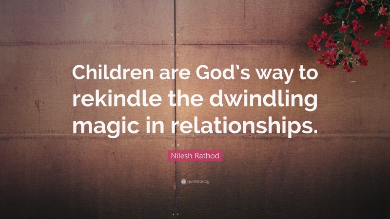 Nilesh Rathod Quote: “Children are God’s way to rekindle the dwindling magic in relationships.”