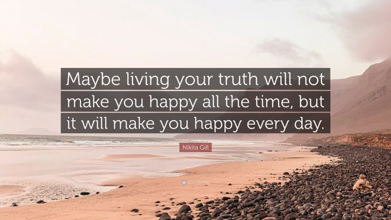 Nikita Gill Quote: “Maybe living your truth will not make you happy all the time, but it will make you happy every day.”