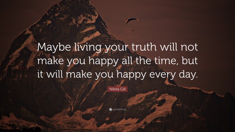 Nikita Gill Quote: “Maybe living your truth will not make you happy all the time, but it will make you happy every day.”