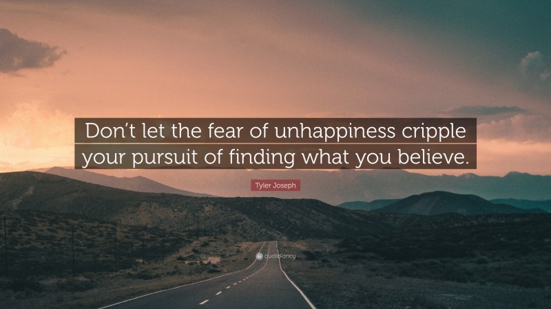 Tyler Joseph Quote: “Don’t let the fear of unhappiness cripple your pursuit of finding what you believe.”