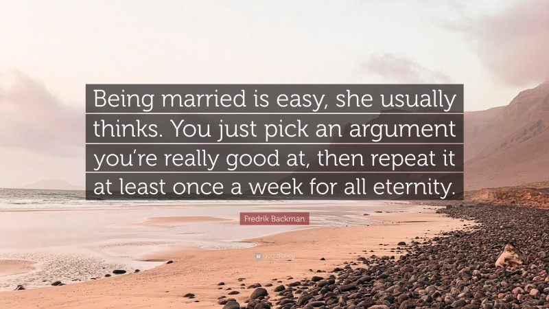 Fredrik Backman Quote: “Being married is easy, she usually thinks. You just pick an argument you’re really good at, then repeat it at least once a week for all eternity.”