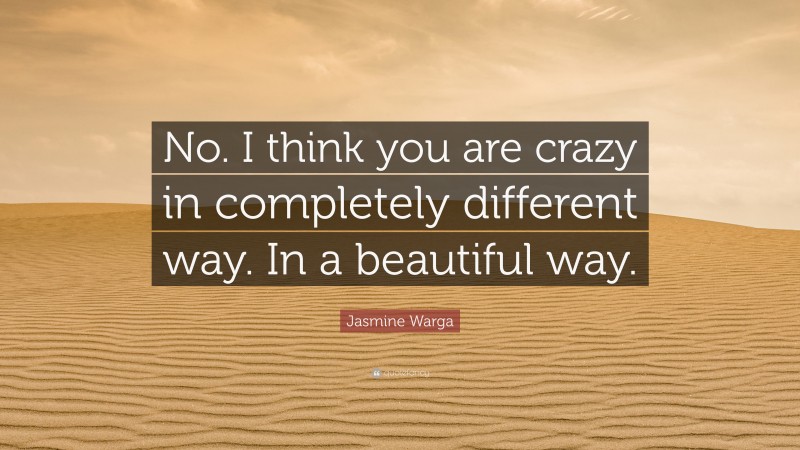 Jasmine Warga Quote: “No. I think you are crazy in completely different way. In a beautiful way.”