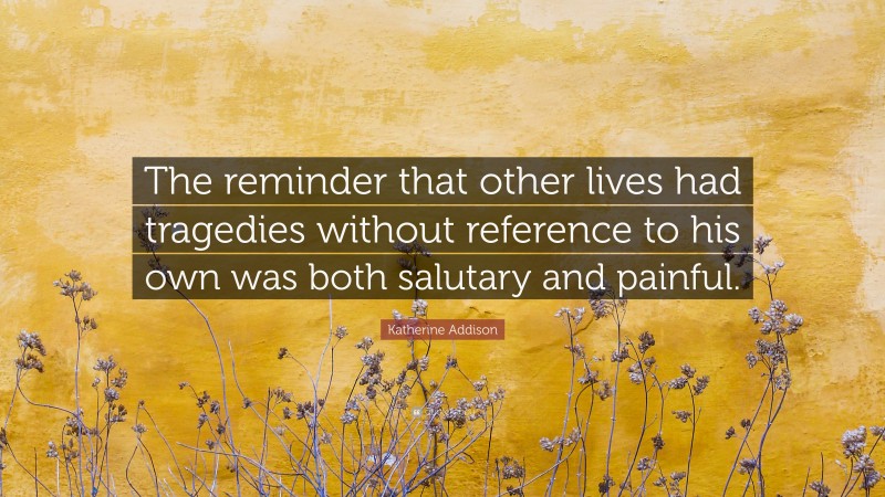 Katherine Addison Quote: “The reminder that other lives had tragedies without reference to his own was both salutary and painful.”