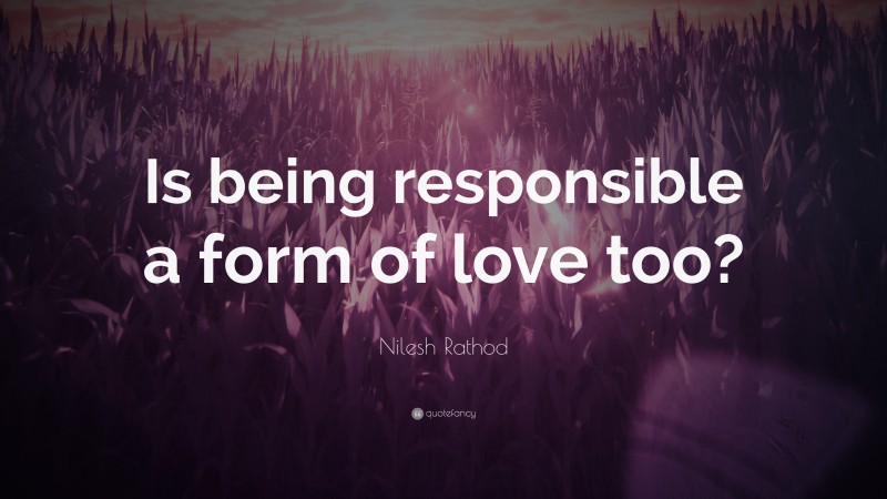 Nilesh Rathod Quote: “Is being responsible a form of love too?”