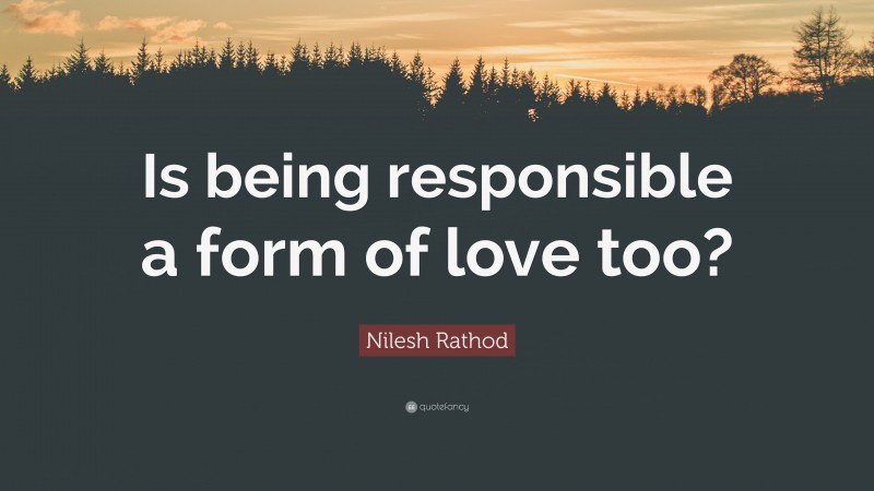 Nilesh Rathod Quote: “Is being responsible a form of love too?”