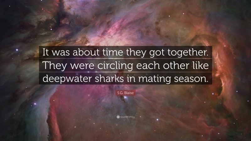 S.G. Blaise Quote: “It was about time they got together. They were circling each other like deepwater sharks in mating season.”