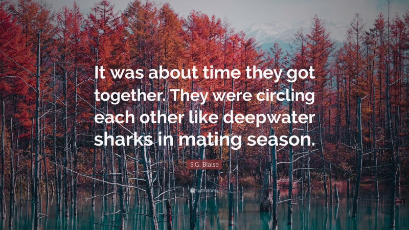 S.G. Blaise Quote: “It was about time they got together. They were circling each other like deepwater sharks in mating season.”