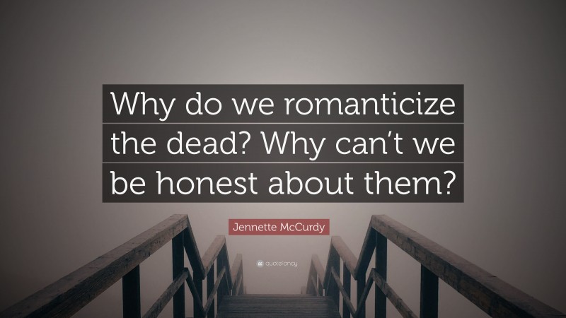 Jennette McCurdy Quote: “Why do we romanticize the dead? Why can’t we be honest about them?”