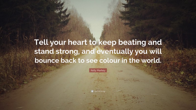 Kelly Markey Quote: “Tell your heart to keep beating and stand strong, and eventually you will bounce back to see colour in the world.”