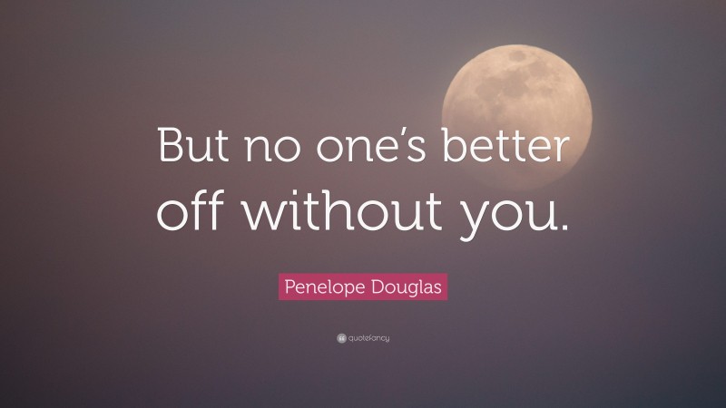 Penelope Douglas Quote: “But no one’s better off without you.”