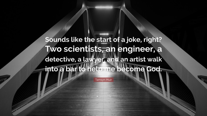 Tamsyn Muir Quote: “Sounds like the start of a joke, right? Two scientists, an engineer, a detective, a lawyer, and an artist walk into a bar to help me become God.”