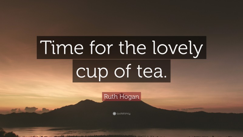 Ruth Hogan Quote: “Time for the lovely cup of tea.”