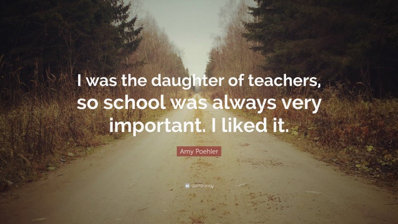 Amy Poehler Quote: “I was the daughter of teachers, so school was always very important. I liked it.”