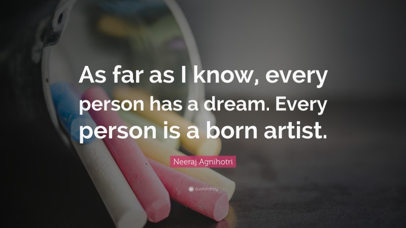 Neeraj Agnihotri Quote: “As far as I know, every person has a dream. Every person is a born artist.”
