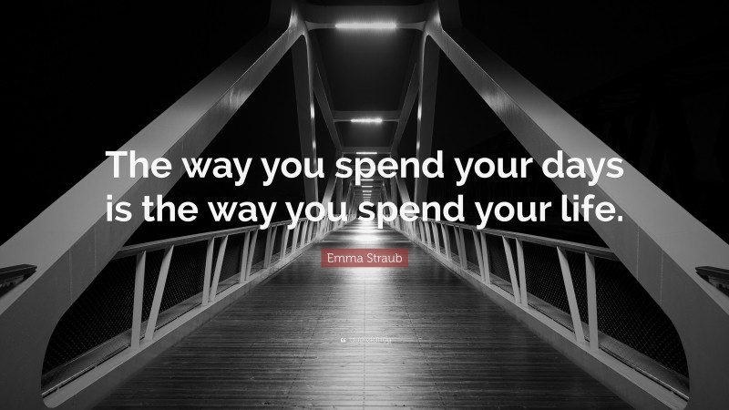 Emma Straub Quote: “The way you spend your days is the way you spend your life.”