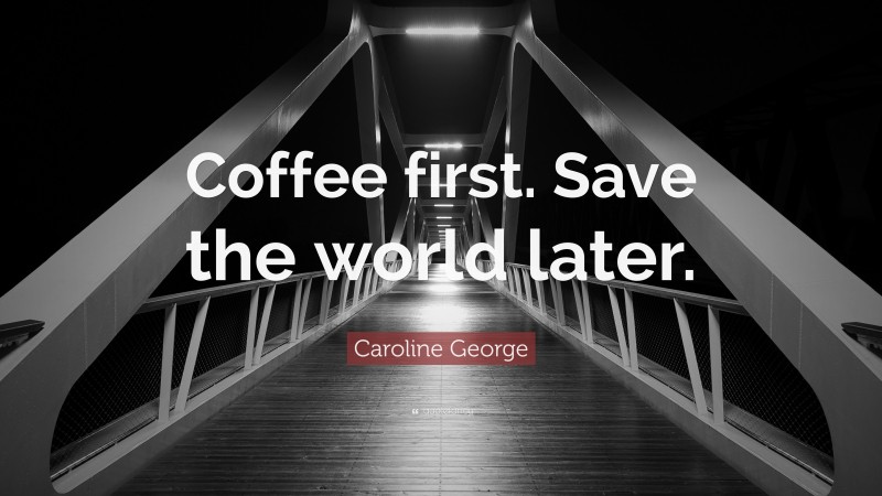 Caroline George Quote: “Coffee first. Save the world later.”