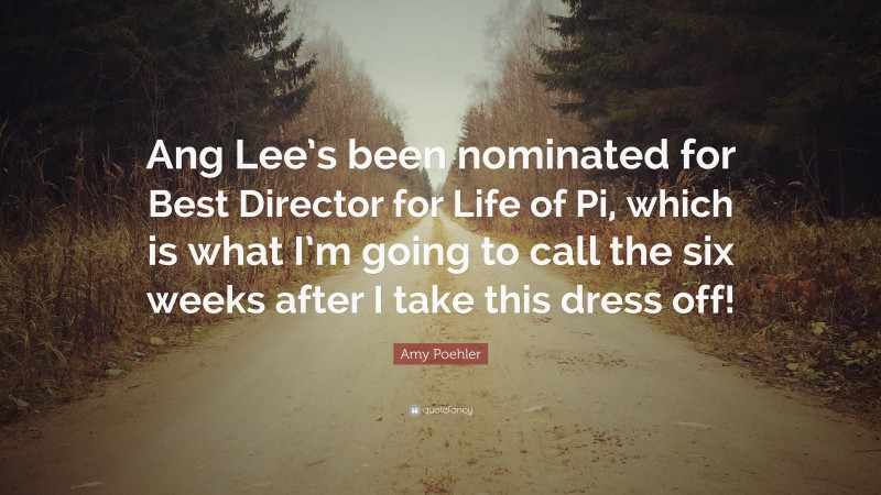 Amy Poehler Quote: “Ang Lee’s been nominated for Best Director for Life of Pi, which is what I’m going to call the six weeks after I take this dress off!”