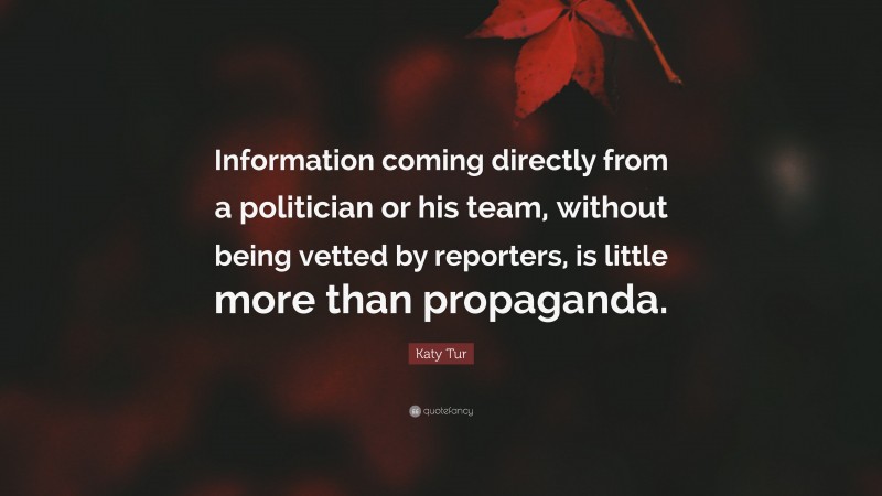 Katy Tur Quote: “Information coming directly from a politician or his team, without being vetted by reporters, is little more than propaganda.”