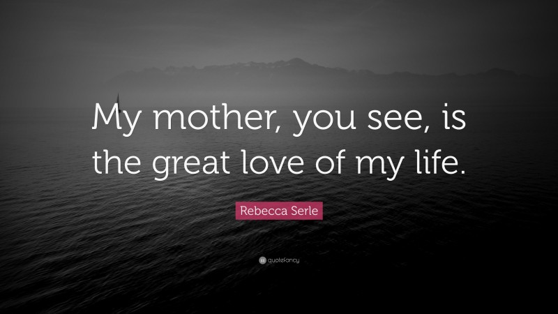 Rebecca Serle Quote: “My mother, you see, is the great love of my life.”