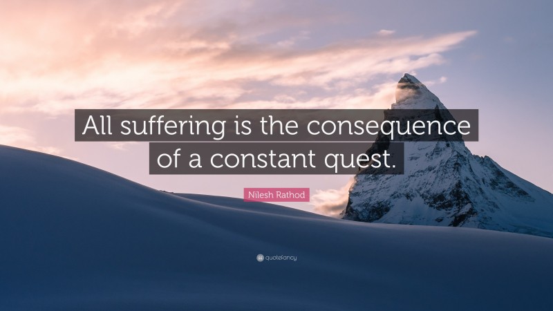 Nilesh Rathod Quote: “All suffering is the consequence of a constant quest.”