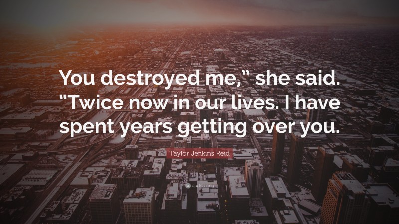 Taylor Jenkins Reid Quote: “You destroyed me,” she said. “Twice now in our lives. I have spent years getting over you.”
