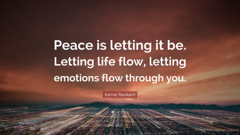 Kamal Ravikant Quote: “Peace is letting it be. Letting life flow, letting emotions flow through you.”