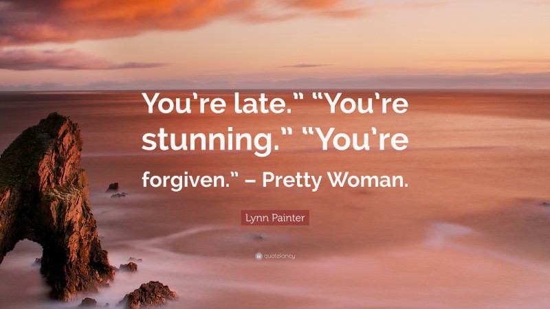 Lynn Painter Quote: “You’re late.” “You’re stunning.” “You’re forgiven.” – Pretty Woman.”