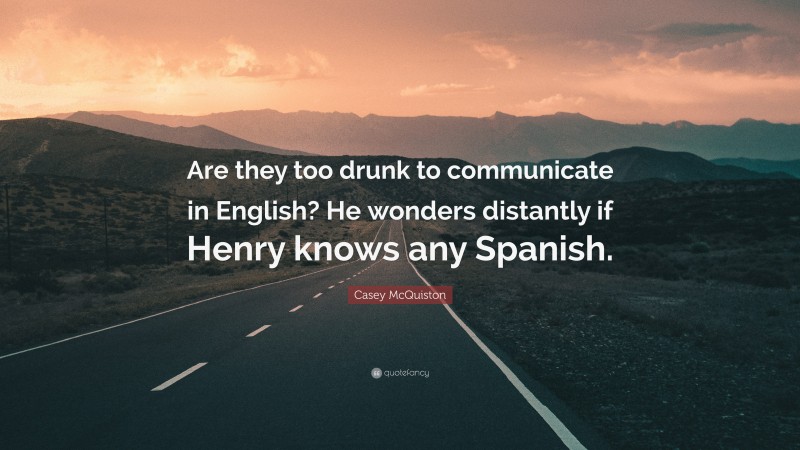 Casey McQuiston Quote: “Are they too drunk to communicate in English? He wonders distantly if Henry knows any Spanish.”