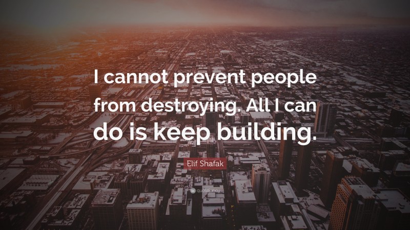 Elif Shafak Quote: “I cannot prevent people from destroying. All I can do is keep building.”