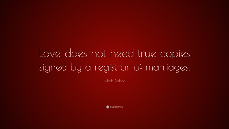 Nilesh Rathod Quote: “Love does not need true copies signed by a registrar of marriages.”