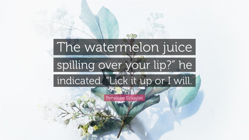 Penelope Douglas Quote: “The watermelon juice spilling over your lip?” he indicated. “Lick it up or I will.”