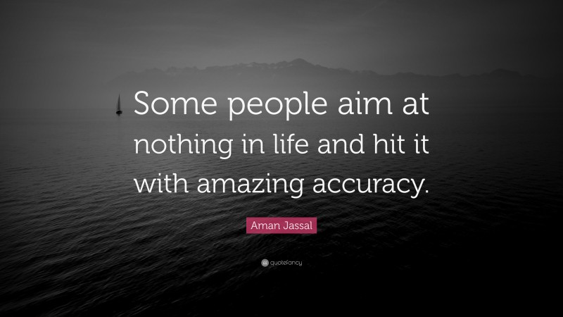 Aman Jassal Quote: “Some people aim at nothing in life and hit it with amazing accuracy.”
