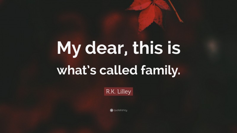 R.K. Lilley Quote: “My dear, this is what’s called family.”