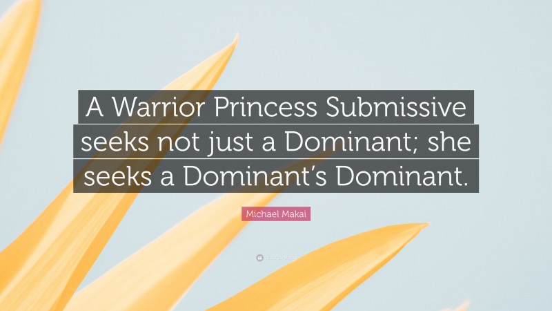 Michael Makai Quote: “A Warrior Princess Submissive seeks not just a Dominant; she seeks a Dominant’s Dominant.”