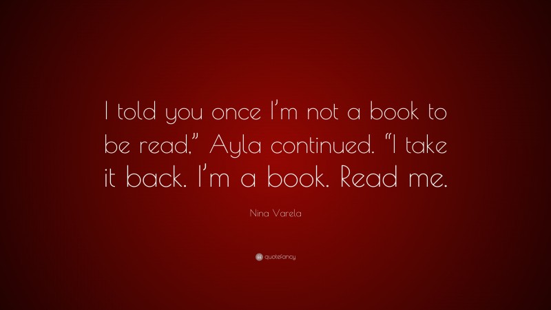 Nina Varela Quote: “I told you once I’m not a book to be read,” Ayla continued. “I take it back. I’m a book. Read me.”
