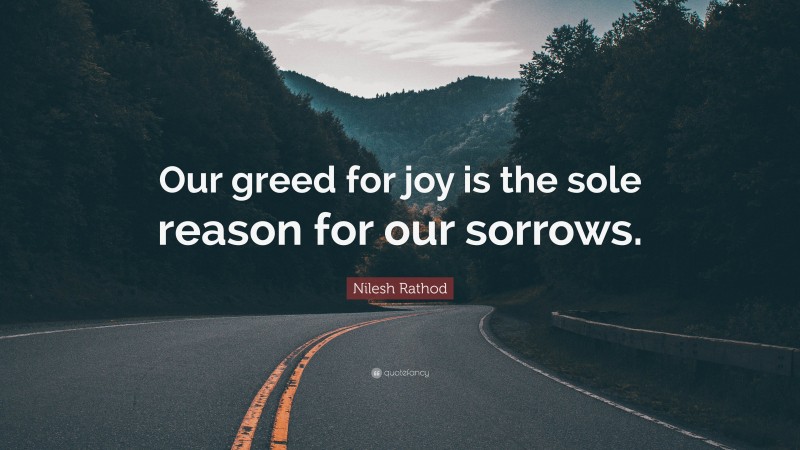 Nilesh Rathod Quote: “Our greed for joy is the sole reason for our sorrows.”