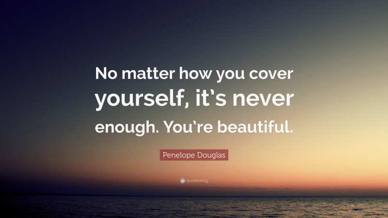 Penelope Douglas Quote: “No matter how you cover yourself, it’s never enough. You’re beautiful.”