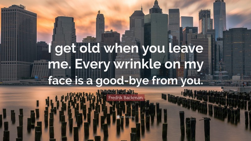 Fredrik Backman Quote: “I get old when you leave me. Every wrinkle on my face is a good-bye from you.”