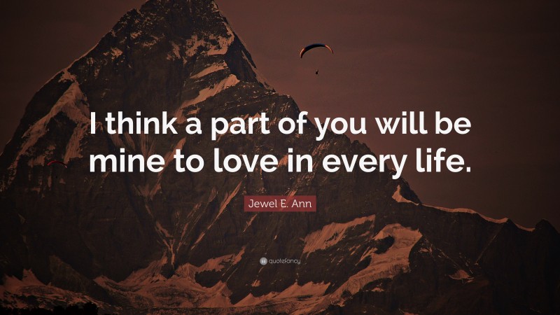 Jewel E. Ann Quote: “I think a part of you will be mine to love in every life.”