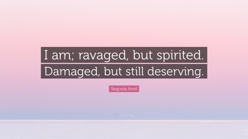 Segovia Amil Quote: “I am; ravaged, but spirited. Damaged, but still deserving.”