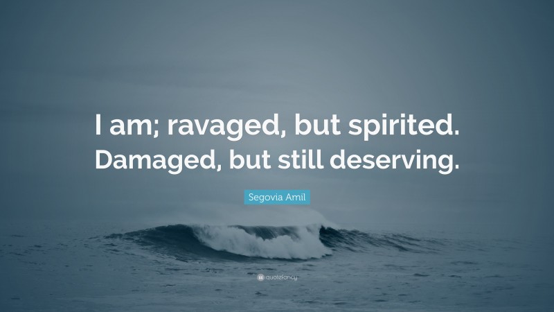 Segovia Amil Quote: “I am; ravaged, but spirited. Damaged, but still deserving.”