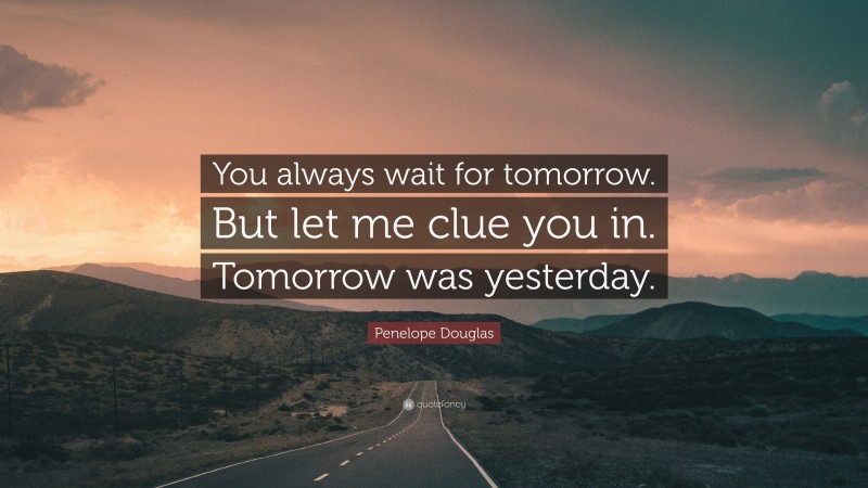 Penelope Douglas Quote: “You always wait for tomorrow. But let me clue you in. Tomorrow was yesterday.”