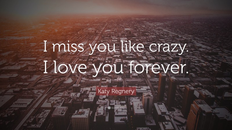 Katy Regnery Quote: “I miss you like crazy. I love you forever.”